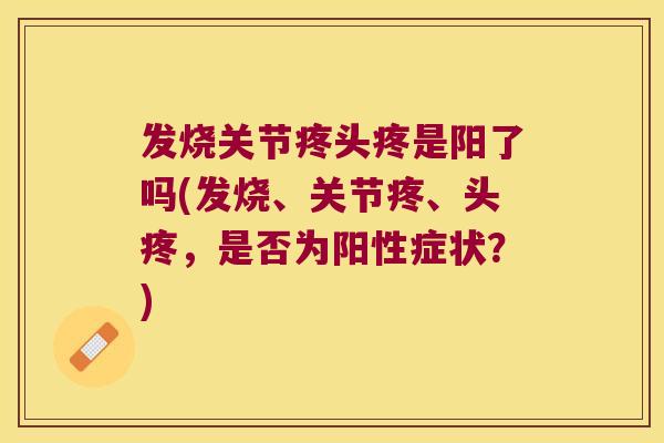 发烧关节疼头疼是阳了吗(发烧、关节疼、头疼，是否为阳性症状？)