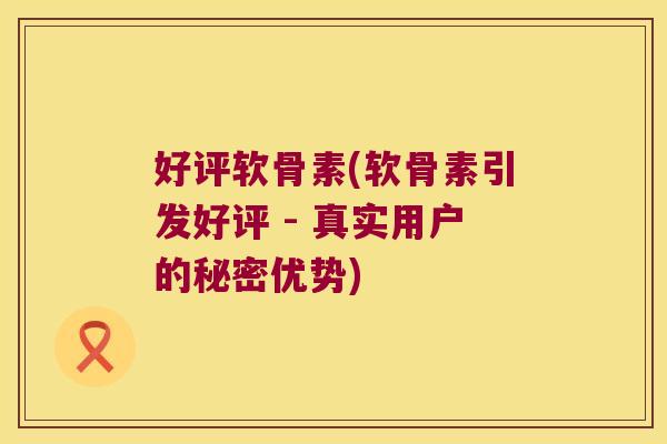 好评软骨素(软骨素引发好评 - 真实用户的秘密优势)