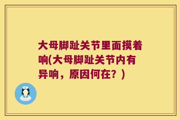 大母脚趾关节里面摸着响(大母脚趾关节内有异响,原因何在?)