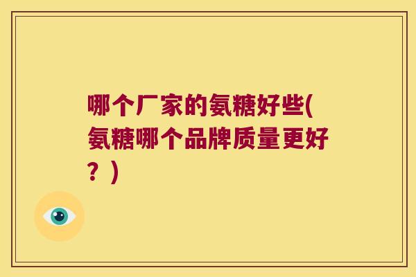 哪个厂家的氨糖好些(氨糖哪个品牌质量更好?)