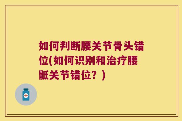 如何判断腰关节骨头错位(如何识别和治疗腰骶关节错位?)