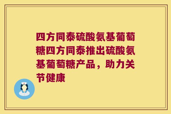 四方同泰硫酸氨基葡萄糖四方同泰推出硫酸氨基葡萄糖产品,助力关节健康