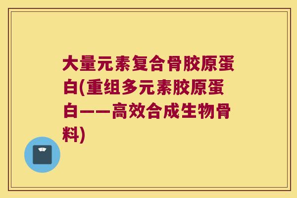 大量元素复合骨胶原蛋白(重组多元素胶原蛋白——高效合成生物骨料)