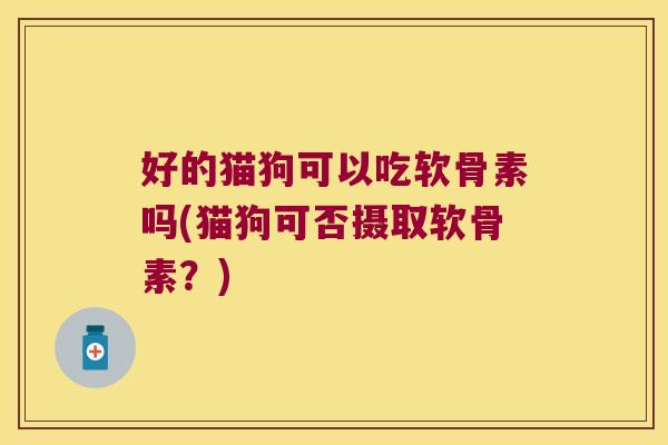好的猫狗可以吃软骨素吗(猫狗可否摄取软骨素?)