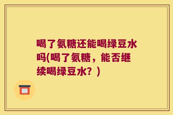 喝了氨糖还能喝绿豆水吗(喝了氨糖,能否继续喝绿豆水?)