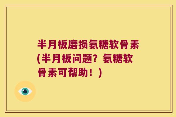 半月板磨损氨糖软骨素(半月板问题?氨糖软骨素可帮助!)