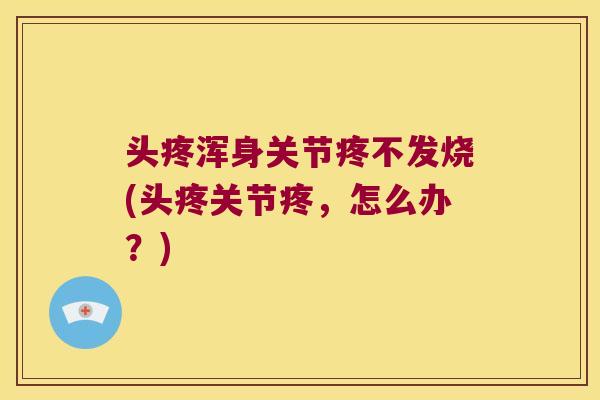 头疼浑身关节疼不发烧(头疼关节疼,怎么办?)
