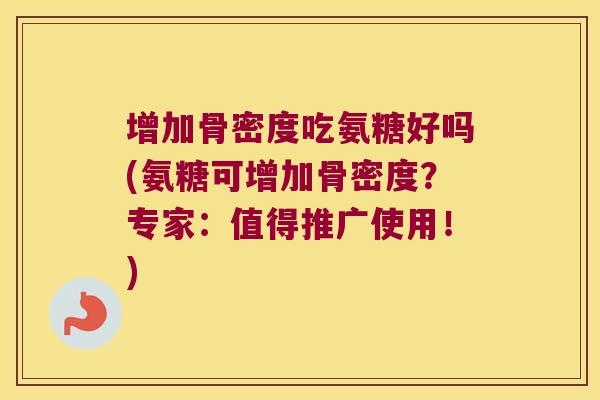 增加骨密度吃氨糖好吗(氨糖可增加骨密度?专家:值得推广使用!)