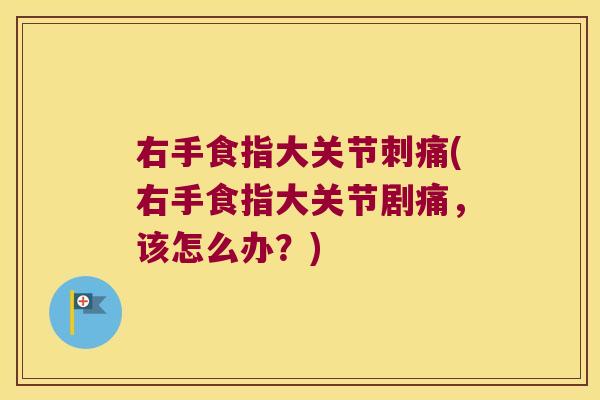 右手食指大关节刺痛(右手食指大关节剧痛,该怎么办?)