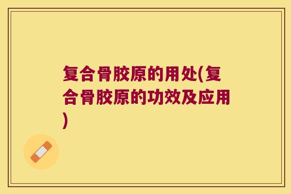 复合骨胶原的用处(复合骨胶原的功效及应用)