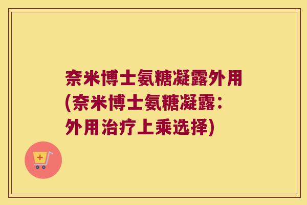 奈米博士氨糖凝露外用(奈米博士氨糖凝露:外用治疗上乘选择)