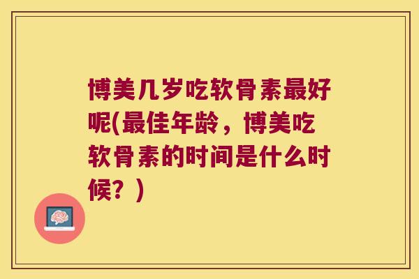 博美几岁吃软骨素最好呢(最佳年龄,博美吃软骨素的时间是什么时候?)