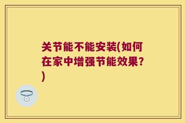 关节能不能安装(如何在家中增强节能效果?)
