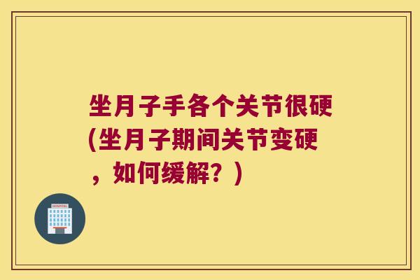 坐月子手各个关节很硬(坐月子期间关节变硬,如何缓解?)