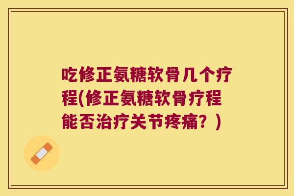 吃修正氨糖软骨几个疗程(修正氨糖软骨疗程能否治疗关节疼痛?)