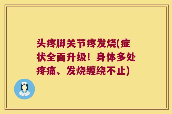 头疼脚关节疼发烧(症状全面升级！身体多处疼痛、发烧缠绕不止)
