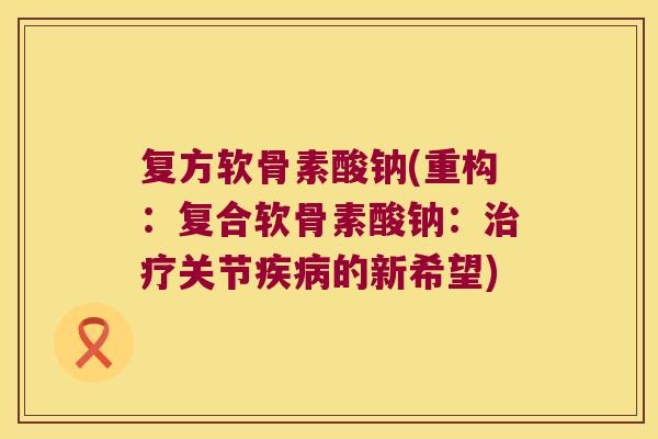 复方软骨素酸钠(重构:复合软骨素酸钠:治疗关节疾病的新希望)
