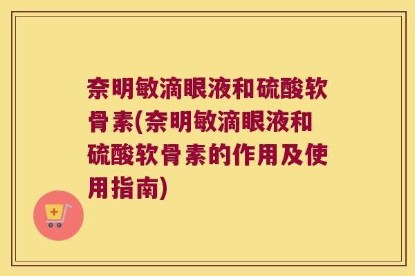 奈明敏滴眼液和硫酸软骨素(奈明敏滴眼液和硫酸软骨素的作用及使用指南)