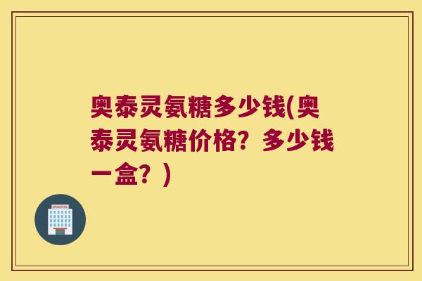 奥泰灵氨糖多少钱(奥泰灵氨糖价格?多少钱一盒?)