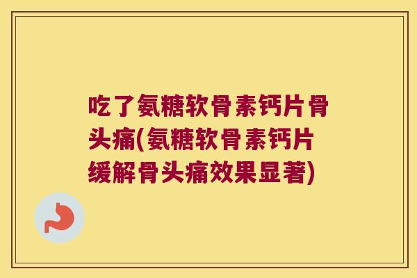 吃了氨糖软骨素钙片骨头痛(氨糖软骨素钙片缓解骨头痛效果显著)