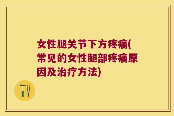 女性腿关节下方疼痛(常见的女性腿部疼痛原因及治疗方法)