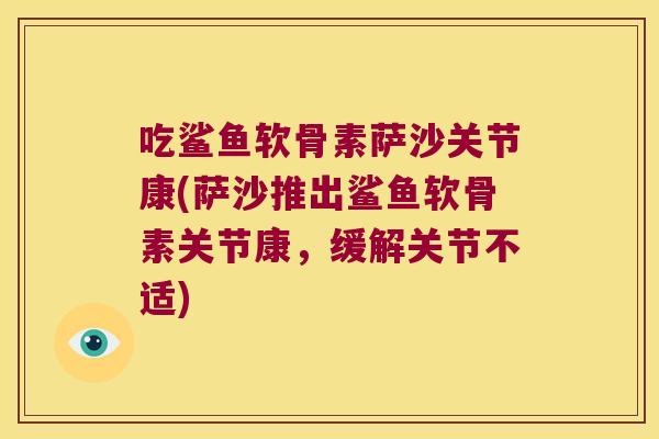吃鲨鱼软骨素萨沙关节康(萨沙推出鲨鱼软骨素关节康,缓解关节不适)