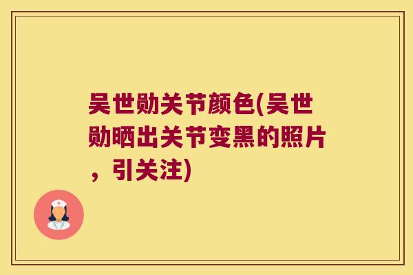 吴世勋关节颜色(吴世勋晒出关节变黑的照片,引关注)