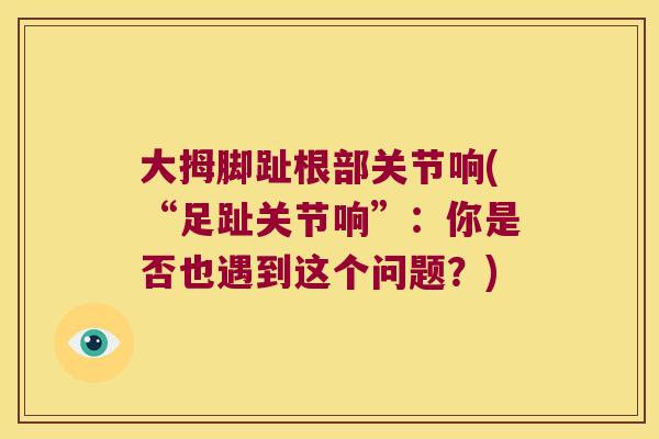 大拇脚趾根部关节响(“足趾关节响”:你是否也遇到这个问题?)