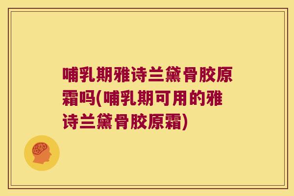 哺乳期雅诗兰黛骨胶原霜吗(哺乳期可用的雅诗兰黛骨胶原霜)