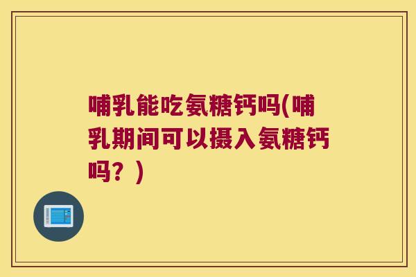 哺乳能吃氨糖钙吗(哺乳期间可以摄入氨糖钙吗?)