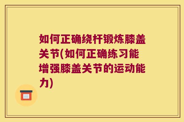 如何正确绕杆锻炼膝盖关节(如何正确练习能增强膝盖关节的运动能力)