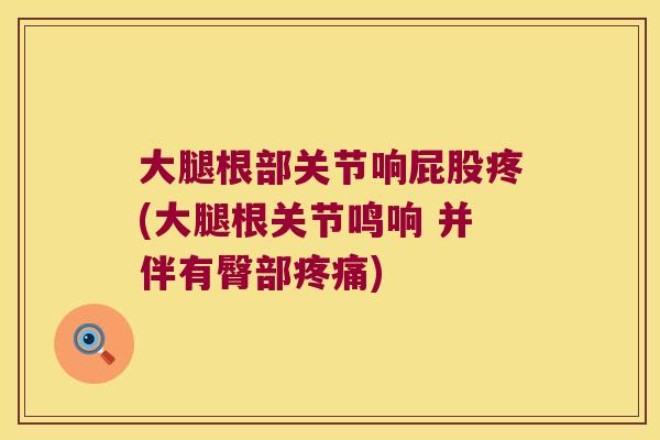 大腿根部关节响屁股疼(大腿根关节鸣响 并伴有臀部疼痛)
