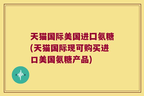 天猫国际美国进囗氨糖(天猫国际现可购买进口美国氨糖产品)