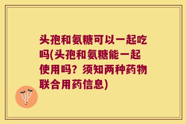 头孢和氨糖可以一起吃吗(头孢和氨糖能一起使用吗?须知两种药物联合用药信息)