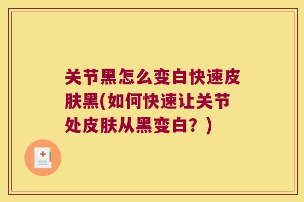 关节黑怎么变白快速皮肤黑(如何快速让关节处皮肤从黑变白?)