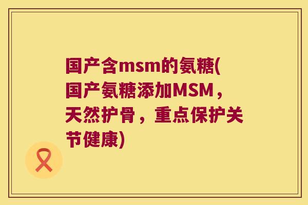 国产含msm的氨糖(国产氨糖添加MSM,天然护骨,重点保护关节健康)