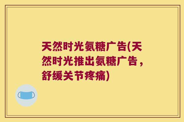 天然时光氨糖广告(天然时光推出氨糖广告,舒缓关节疼痛)
