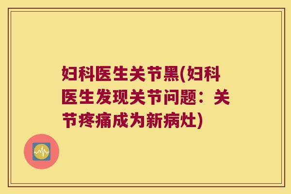 妇科医生关节黑(妇科医生发现关节问题:关节疼痛成为新病灶)