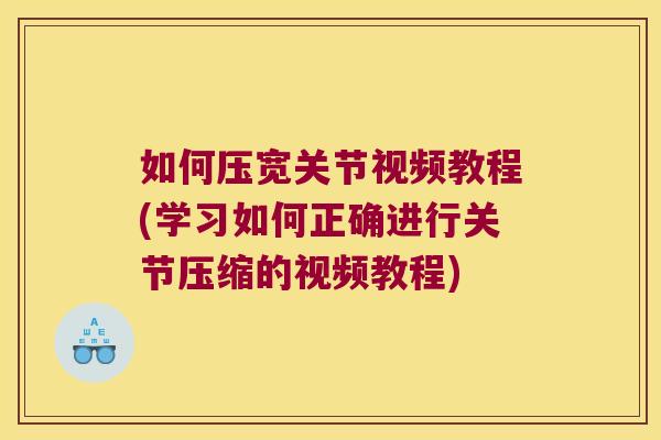 如何压宽关节视频教程(学习如何正确进行关节压缩的视频教程)