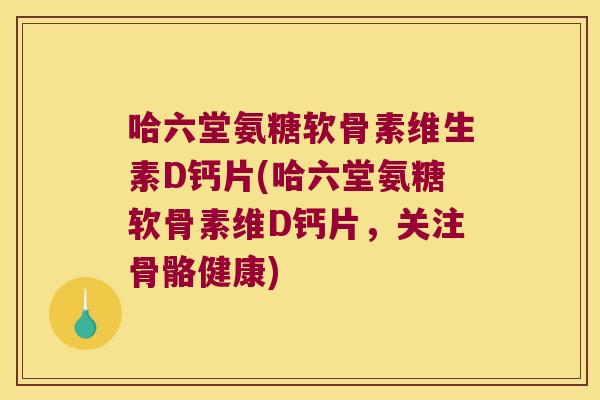 哈六堂氨糖软骨素维生素D钙片(哈六堂氨糖软骨素维D钙片,关注骨骼健康)