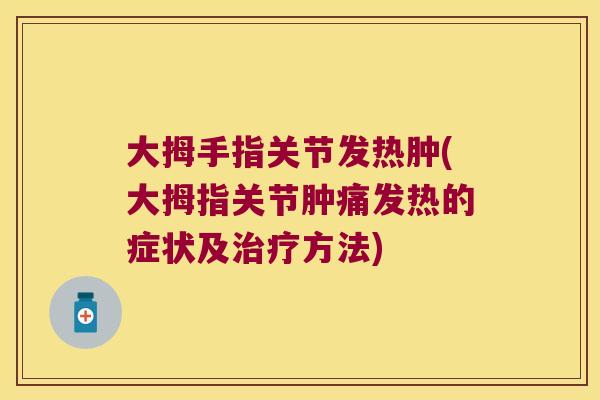 大拇手指关节发热肿(大拇指关节肿痛发热的症状及治疗方法)