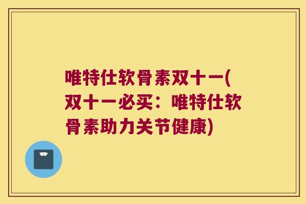 唯特仕软骨素双十一(双十一必买:唯特仕软骨素助力关节健康)