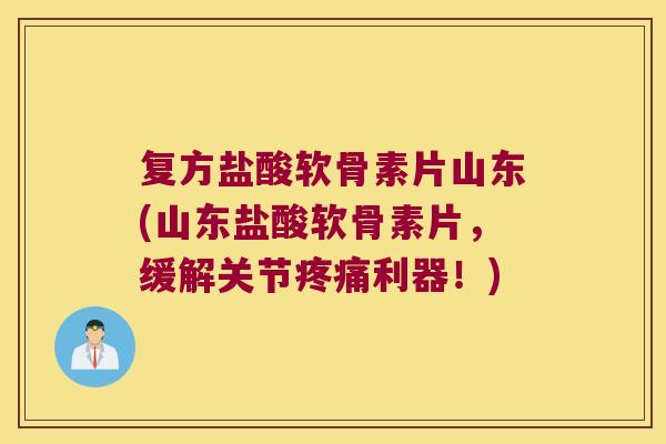复方盐酸软骨素片山东(山东盐酸软骨素片,缓解关节疼痛利器!)