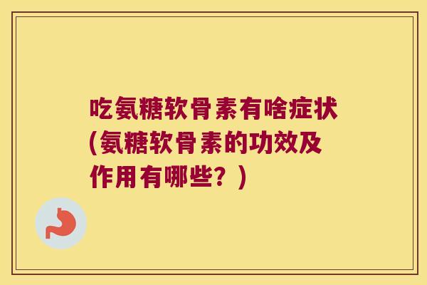 吃氨糖软骨素有啥症状(氨糖软骨素的功效及作用有哪些?)