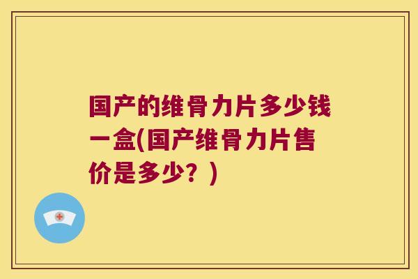 国产的维骨力片多少钱一盒(国产维骨力片售价是多少?)