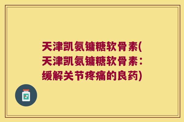 天津凯氨镛糖软骨素(天津凯氨镛糖软骨素:缓解关节疼痛的良药)