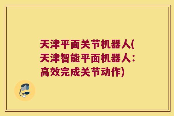 天津平面关节机器人(天津智能平面机器人:高效完成关节动作)