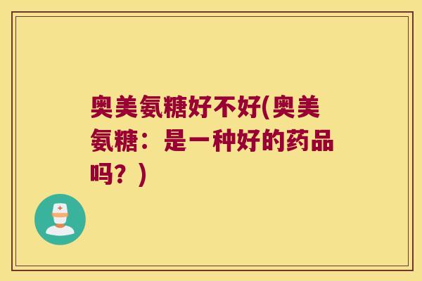 奥美氨糖好不好(奥美氨糖:是一种好的药品吗?) 奥美氨糖好不好(奥美氨糖:是一种好的药品吗?)