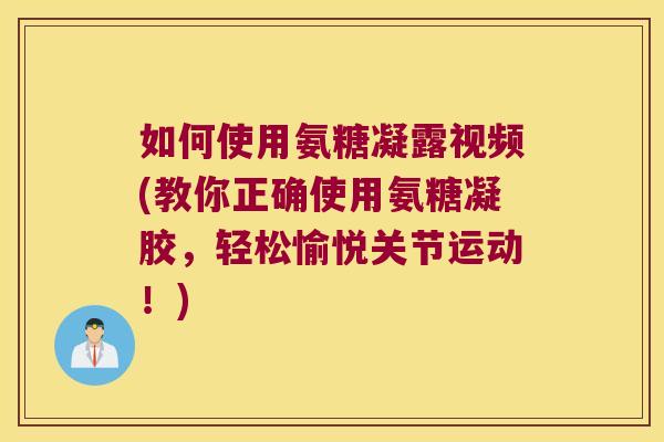 如何使用氨糖凝露视频(教你正确使用氨糖凝胶,轻松愉悦关节运动!)
