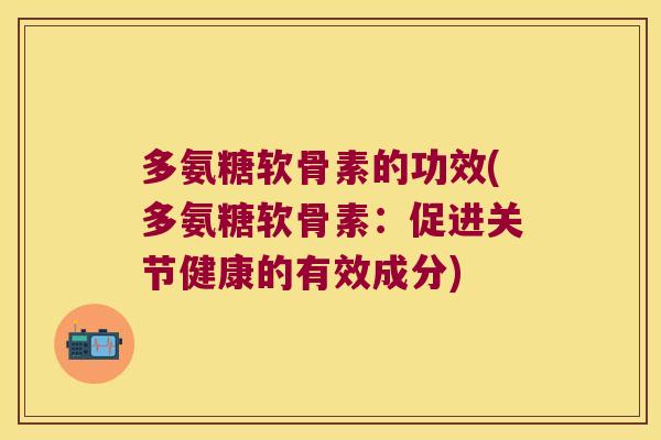 多氨糖软骨素的功效(多氨糖软骨素:促进关节健康的有效成分)
